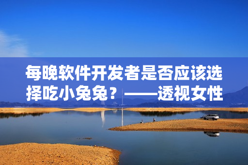 每晚软件开发者是否应该选择吃小兔兔？——透视女性视角引发的思考！