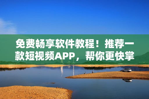 免费畅享软件教程！推荐一款短视频APP，帮你更快掌握技能