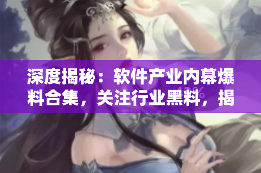 深度揭秘：软件产业内幕爆料合集，关注行业黑料，揭露真相！