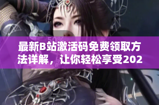 最新B站激活码免费领取方法详解，让你轻松享受2023大片资源！