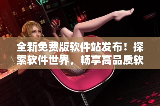 全新免费版软件站发布！探索软件世界，畅享高品质软件资源
