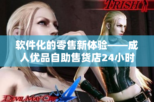 软件化的零售新体验——成人优品自助售货店24小时全天候服务