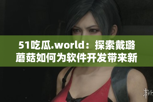 51吃瓜.world：探索戴璐蘑菇如何为软件开发带来新的思路