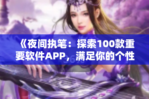 《夜间执笔：探索100款重要软件APP，满足你的个性需求》