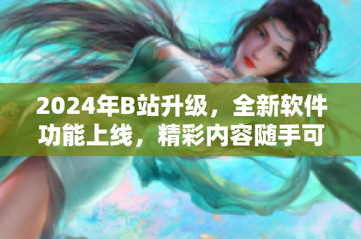 2024年B站升级，全新软件功能上线，精彩内容随手可及