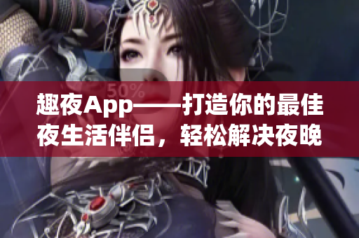 趣夜App——打造你的最佳夜生活伴侣，轻松解决夜晚烦恼