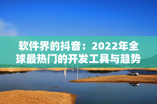 软件界的抖音：2022年全球最热门的开发工具与趋势解析