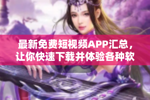 最新免费短视频APP汇总，让你快速下载并体验各种软件技巧