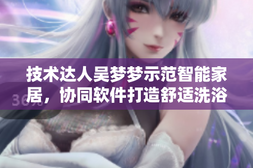 技术达人吴梦梦示范智能家居，协同软件打造舒适洗浴新体验！