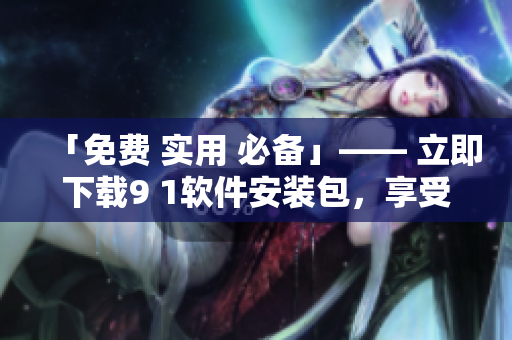 「免费 实用 必备」—— 立即下载9 1软件安装包，享受终极编辑体验