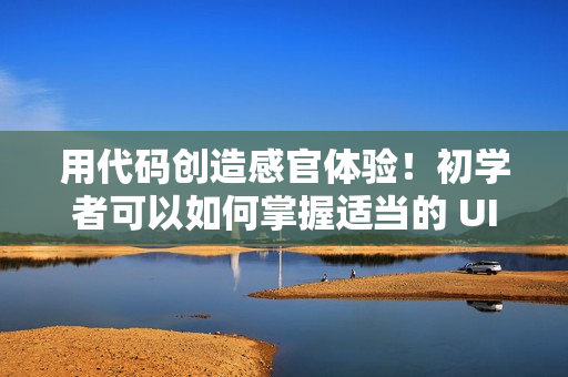 用代码创造感官体验！初学者可以如何掌握适当的 UIUX 设计技能