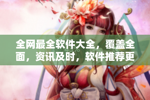 全网最全软件大全，覆盖全面，资讯及时，软件推荐更专业！