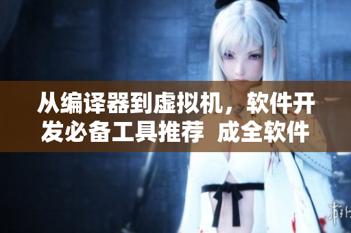 从编译器到虚拟机，软件开发必备工具推荐  成全软件开发者的实用指南