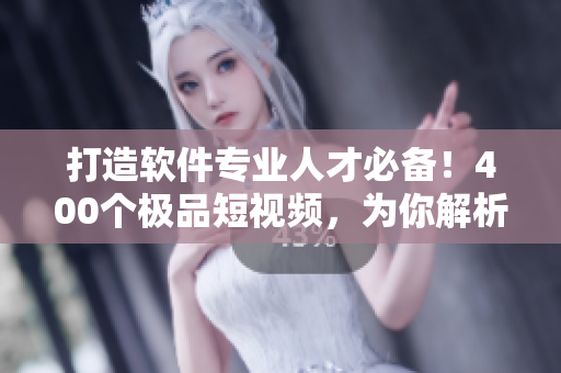 打造软件专业人才必备！400个极品短视频，为你解析软件知识