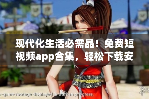 现代化生活必需品！免费短视频app合集，轻松下载安装享受视觉盛宴！