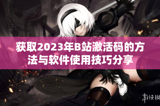 获取2023年B站激活码的方法与软件使用技巧分享