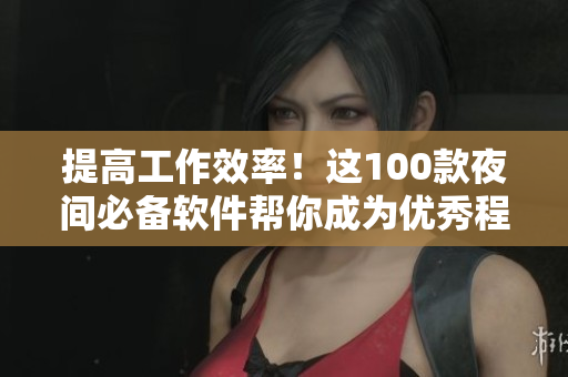 提高工作效率！这100款夜间必备软件帮你成为优秀程序员