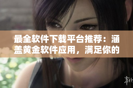最全软件下载平台推荐：涵盖黄金软件应用，满足你的多种需求