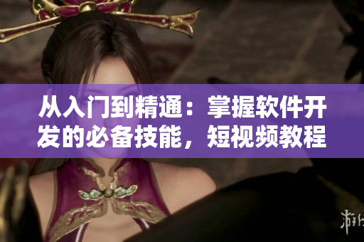 从入门到精通：掌握软件开发的必备技能，短视频教程助力你成为顶尖开发者