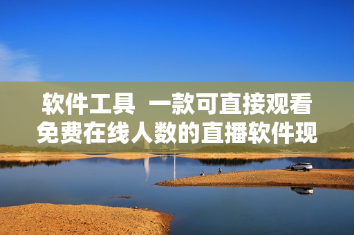 软件工具  一款可直接观看免费在线人数的直播软件现终于隆重发布！