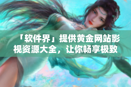 「软件界」提供黄金网站影视资源大全，让你畅享极致视听体验！