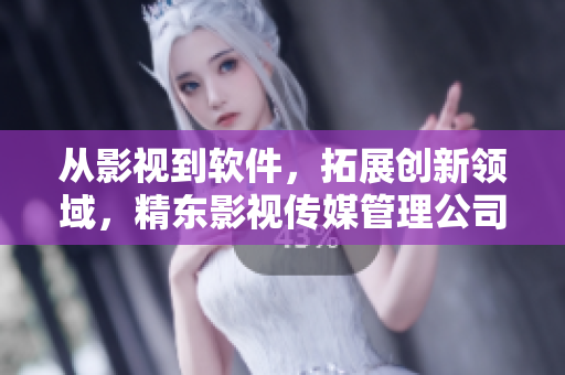 从影视到软件，拓展创新领域，精东影视传媒管理公司转型计划出炉！
