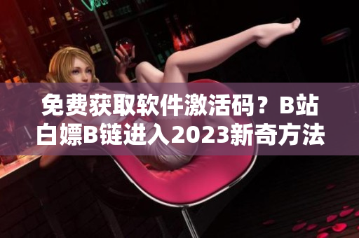 免费获取软件激活码？B站白嫖B链进入2023新奇方法