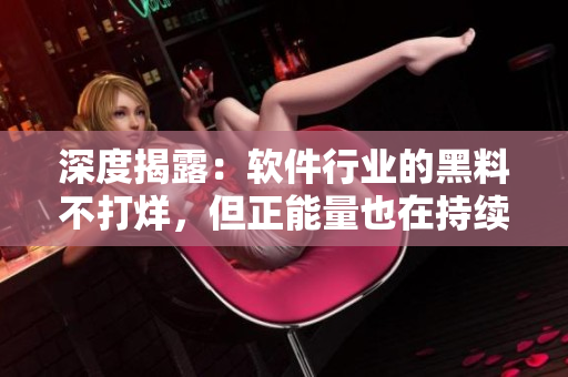 深度揭露：软件行业的黑料不打烊，但正能量也在持续涌现！