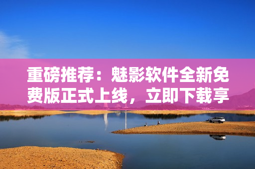 重磅推荐：魅影软件全新免费版正式上线，立即下载享受更多功能！