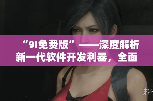 “9I免费版”——深度解析新一代软件开发利器，全面提升产品生命周期