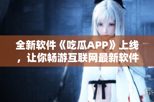 全新软件《吃瓜APP》上线，让你畅游互联网最新软件潮流！