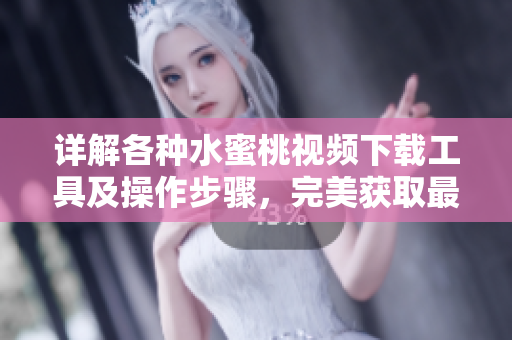 详解各种水蜜桃视频下载工具及操作步骤，完美获取最新视频资源