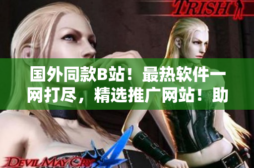 国外同款B站！最热软件一网打尽，精选推广网站！助你成为软件达人！