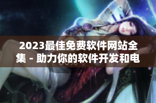 2023最佳免费软件网站全集 - 助力你的软件开发和电脑使用