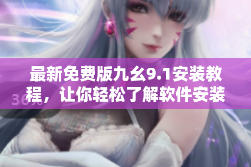 最新免费版九幺9.1安装教程，让你轻松了解软件安装及优化技巧