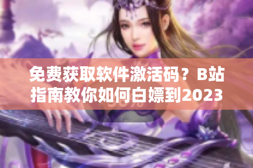 免费获取软件激活码？B站指南教你如何白嫖到2023年！
