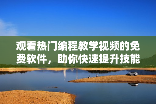 观看热门编程教学视频的免费软件，助你快速提升技能！