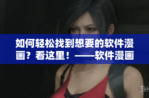 如何轻松找到想要的软件漫画？看这里！——软件漫画入口详解！