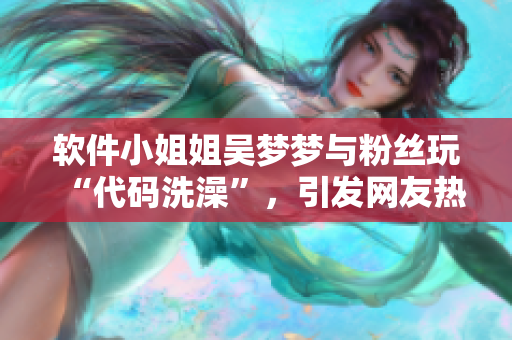 软件小姐姐吴梦梦与粉丝玩“代码洗澡”，引发网友热议！