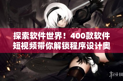 探索软件世界！400款软件短视频带你解锁程序设计奥秘
