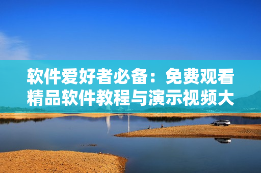 软件爱好者必备：免费观看精品软件教程与演示视频大全