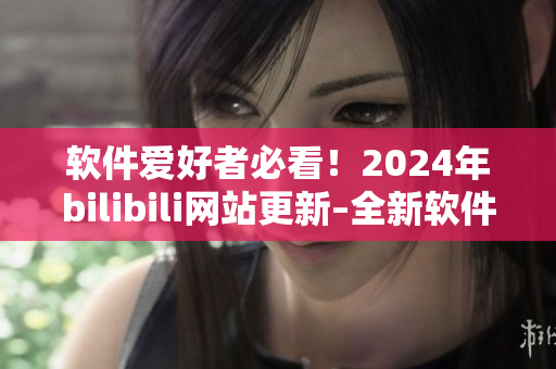 软件爱好者必看！2024年bilibili网站更新–全新软件专区正式上线！