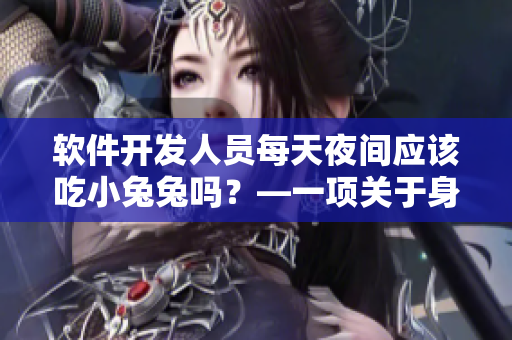 软件开发人员每天夜间应该吃小兔兔吗？—一项关于身体健康的探讨！