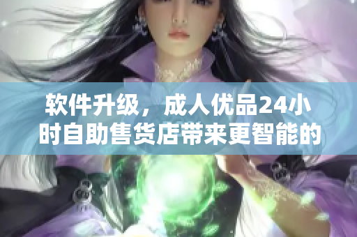 软件升级，成人优品24小时自助售货店带来更智能的购物体验