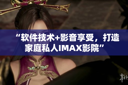 “软件技术+影音享受，打造家庭私人IMAX影院”
