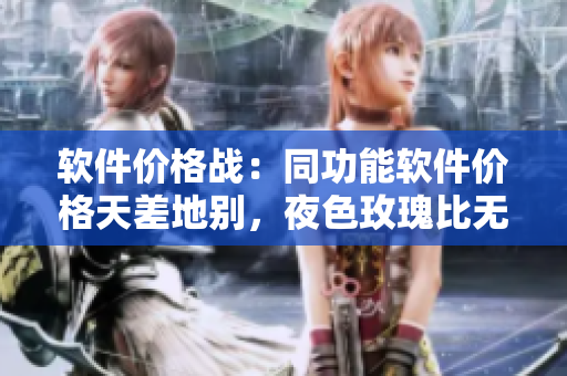软件价格战：同功能软件价格天差地别，夜色玫瑰比无人区玫瑰贵多少？