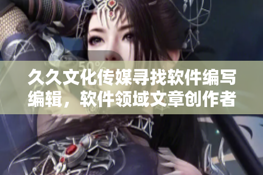 久久文化传媒寻找软件编写编辑，软件领域文章创作者！