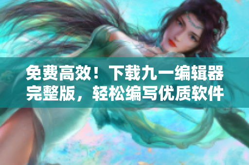 免费高效！下载九一编辑器完整版，轻松编写优质软件文章
