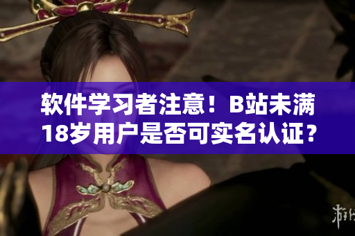 软件学习者注意！B站未满18岁用户是否可实名认证？解答在这里