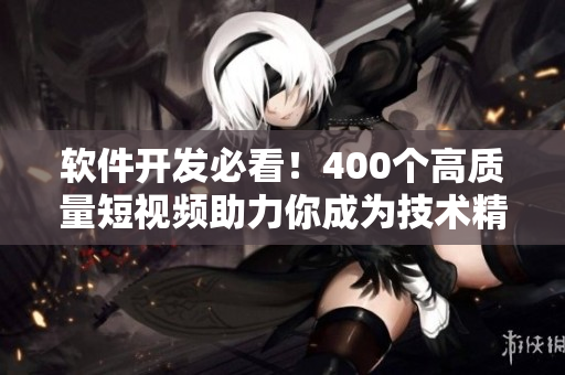 软件开发必看！400个高质量短视频助力你成为技术精英